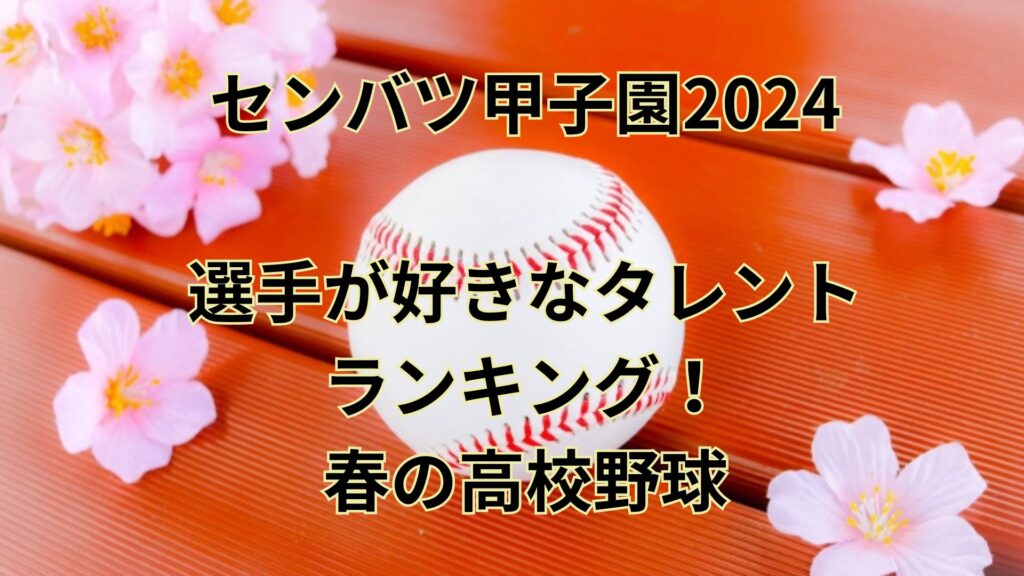 センバツ甲子園2024選手が好きなタレントランキング！春の高校野球